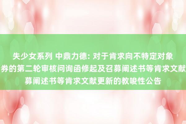 失少女系列 中鼎力德: 对于肯求向不特定对象刊行可颐养公司债券的第二轮审核问询函修起及召募阐述书等肯求文献更新的教唆性公告