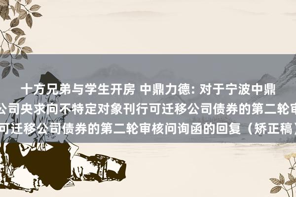 十方兄弟与学生开房 中鼎力德: 对于宁波中鼎力德智能传动股份有限公司央求向不特定对象刊行可迁移公司债券的第二轮审核问询函的回复（矫正稿）