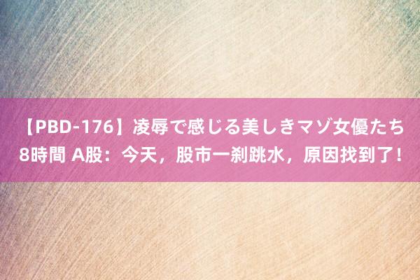 【PBD-176】凌辱で感じる美しきマゾ女優たち8時間 A股：今天，股市一刹跳水，原因找到了！