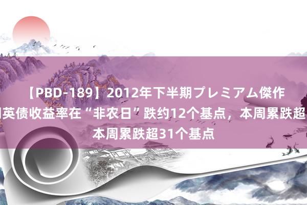 【PBD-189】2012年下半期プレミアム傑作選 两年期英债收益率在“非农日”跌约12个基点，本周累跌超31个基点