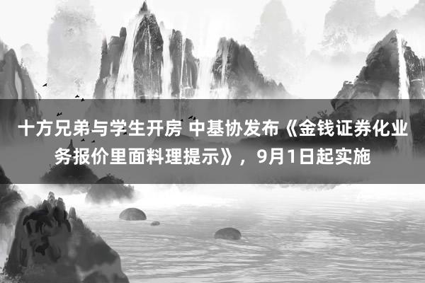 十方兄弟与学生开房 中基协发布《金钱证券化业务报价里面料理提示》，9月1日起实施