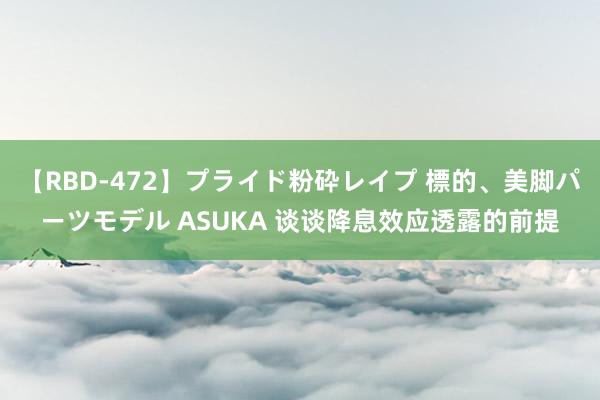 【RBD-472】プライド粉砕レイプ 標的、美脚パーツモデル ASUKA 谈谈降息效应透露的前提