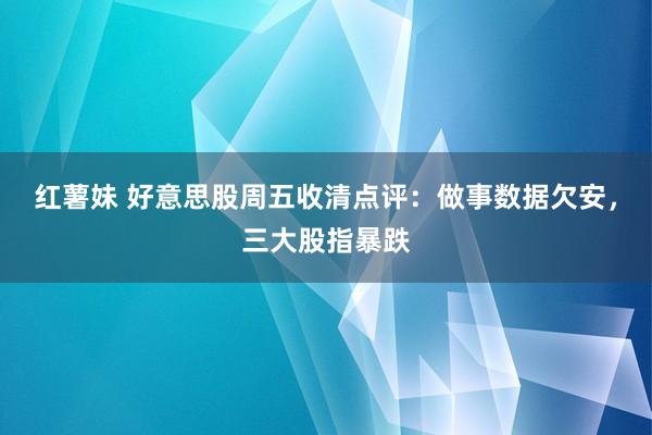 红薯妹 好意思股周五收清点评：做事数据欠安，三大股指暴跌