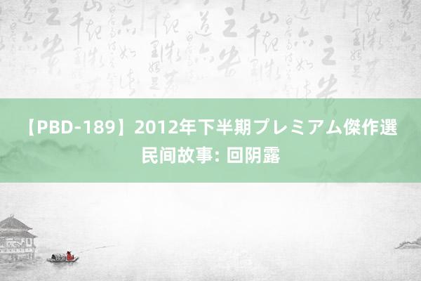 【PBD-189】2012年下半期プレミアム傑作選 民间故事: 回阴露