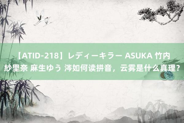 【ATID-218】レディーキラー ASUKA 竹内紗里奈 麻生ゆう 涔如何读拼音，云雾是什么真理？