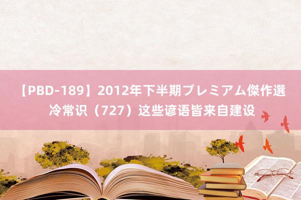 【PBD-189】2012年下半期プレミアム傑作選 冷常识（727）这些谚语皆来自建设