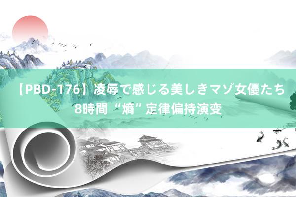 【PBD-176】凌辱で感じる美しきマゾ女優たち8時間 “熵”定律偏持演变