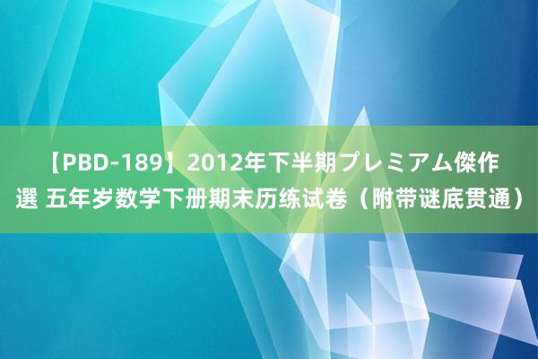 【PBD-189】2012年下半期プレミアム傑作選 五年岁数学下册期末历练试卷（附带谜底贯通）