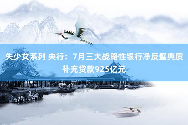 失少女系列 央行：7月三大战略性银行净反璧典质补充贷款925亿元