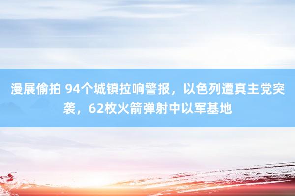 漫展偷拍 94个城镇拉响警报，以色列遭真主党突袭，62枚火箭弹射中以军基地