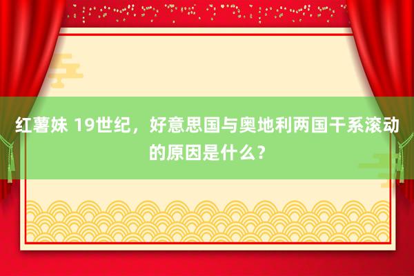 红薯妹 19世纪，好意思国与奥地利两国干系滚动的原因是什么？