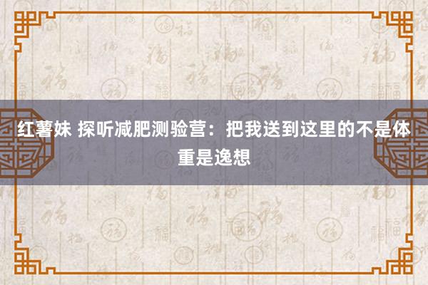 红薯妹 探听减肥测验营：把我送到这里的不是体重是逸想