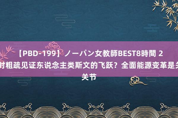 【PBD-199】ノーパン女教師BEST8時間 2 何时粗疏见证东说念主类斯文的飞跃？全面能源变革是关节