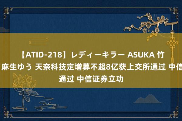 【ATID-218】レディーキラー ASUKA 竹内紗里奈 麻生ゆう 天奈科技定增募不超8亿获上交所通过 中信证券立功