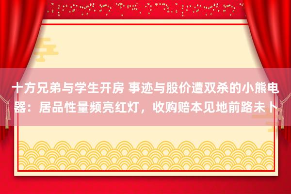 十方兄弟与学生开房 事迹与股价遭双杀的小熊电器：居品性量频亮红灯，收购赔本见地前路未卜