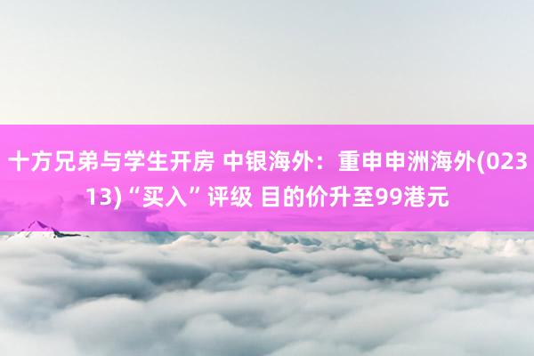 十方兄弟与学生开房 中银海外：重申申洲海外(02313)“买入”评级 目的价升至99港元