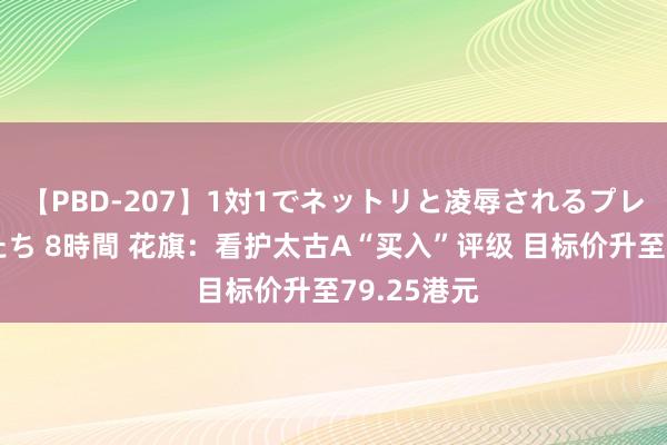 【PBD-207】1対1でネットリと凌辱されるプレミア女優たち 8時間 花旗：看护太古A“买入”评级 目标价升至79.25港元