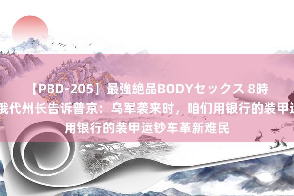 【PBD-205】最強絶品BODYセックス 8時間スペシャル 俄代州长告诉普京：乌军袭来时，咱们用银行的装甲运钞车革新难民