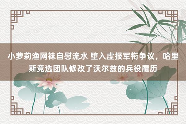 小萝莉渔网袜自慰流水 堕入虚报军衔争议，哈里斯竞选团队修改了沃尔兹的兵役履历