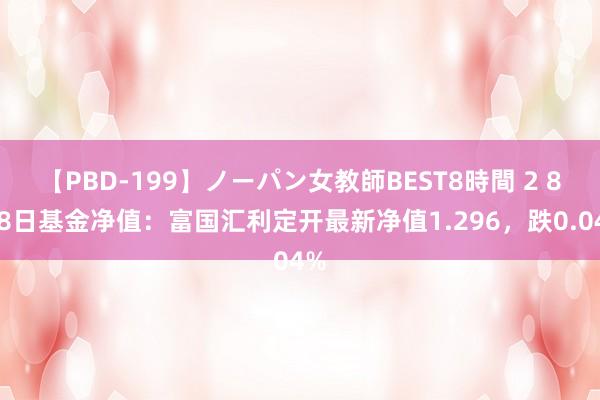 【PBD-199】ノーパン女教師BEST8時間 2 8月8日基金净值：富国汇利定开最新净值1.296，跌0.04%