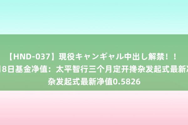 【HND-037】現役キャンギャル中出し解禁！！ ASUKA 8月8日基金净值：太平智行三个月定开搀杂发起式最新净值0.5826