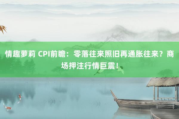 情趣萝莉 CPI前瞻：零落往来照旧再通胀往来？商场押注行情巨震！