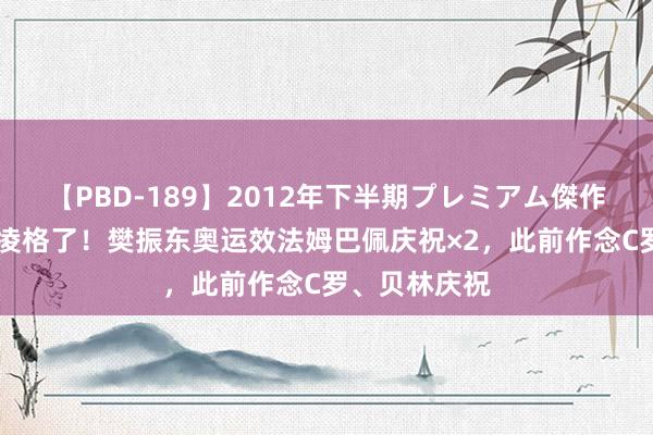 【PBD-189】2012年下半期プレミアム傑作選 老好意思凌格了！樊振东奥运效法姆巴佩庆祝×2，此前作念C罗、贝林庆祝