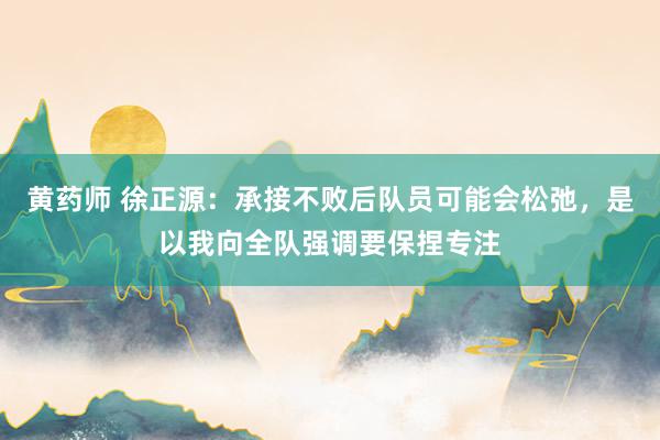 黄药师 徐正源：承接不败后队员可能会松弛，是以我向全队强调要保捏专注