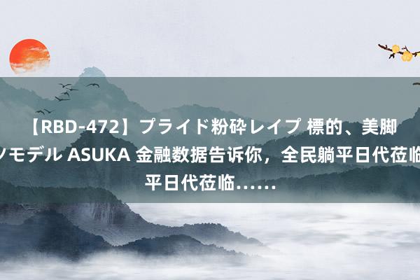 【RBD-472】プライド粉砕レイプ 標的、美脚パーツモデル ASUKA 金融数据告诉你，全民躺平日代莅临……