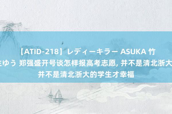 【ATID-218】レディーキラー ASUKA 竹内紗里奈 麻生ゆう 郑强盛开号谈怎样报高考志愿， 并不是清北浙大的学生才幸福