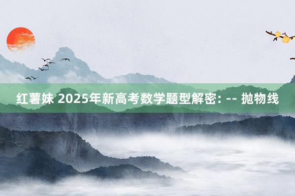 红薯妹 2025年新高考数学题型解密: -- 抛物线