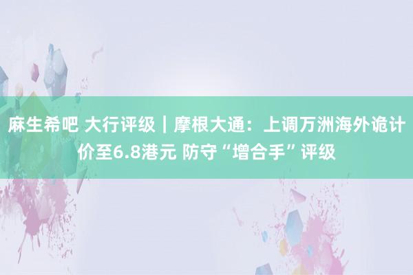 麻生希吧 大行评级｜摩根大通：上调万洲海外诡计价至6.8港元 防守“增合手”评级