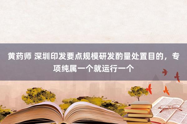 黄药师 深圳印发要点规模研发酌量处置目的，专项纯属一个就运行一个