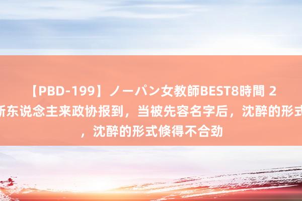 【PBD-199】ノーパン女教師BEST8時間 2 1993年一新东说念主来政协报到，当被先容名字后，沈醉的形式倏得不合劲