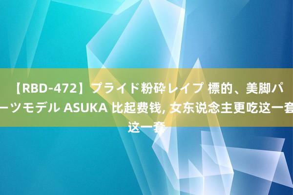 【RBD-472】プライド粉砕レイプ 標的、美脚パーツモデル ASUKA 比起费钱， 女东说念主更吃这一套