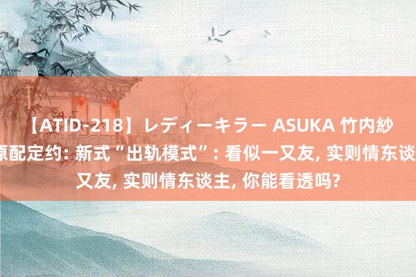 【ATID-218】レディーキラー ASUKA 竹内紗里奈 麻生ゆう 原配定约: 新式“出轨模式”: 看似一又友， 实则情东谈主， 你能看透吗?