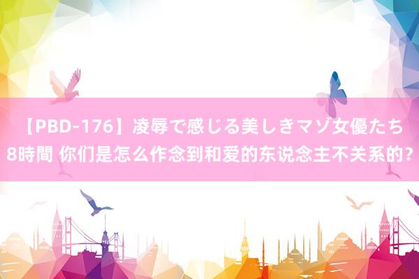 【PBD-176】凌辱で感じる美しきマゾ女優たち8時間 你们是怎么作念到和爱的东说念主不关系的？