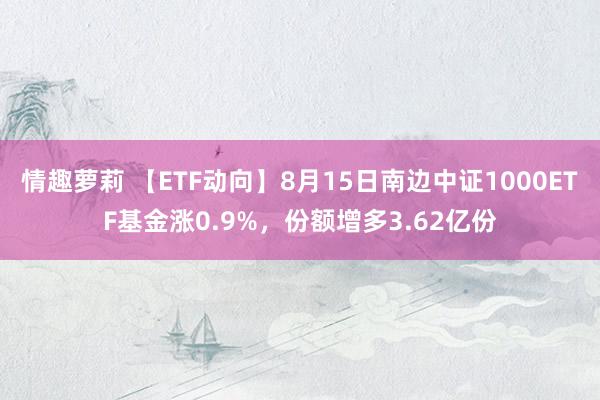 情趣萝莉 【ETF动向】8月15日南边中证1000ETF基金涨0.9%，份额增多3.62亿份