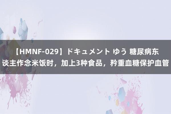 【HMNF-029】ドキュメント ゆう 糖尿病东谈主作念米饭时，加上3种食品，矜重血糖保护血管