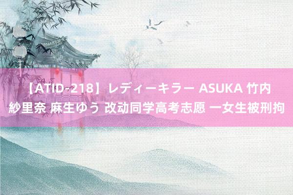 【ATID-218】レディーキラー ASUKA 竹内紗里奈 麻生ゆう 改动同学高考志愿 一女生被刑拘