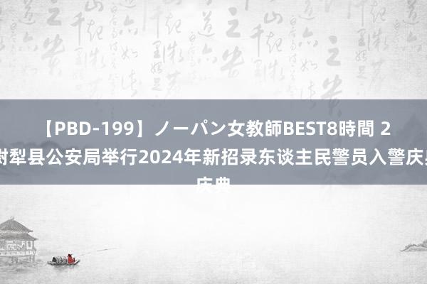 【PBD-199】ノーパン女教師BEST8時間 2 尉犁县公安局举行2024年新招录东谈主民警员入警庆典