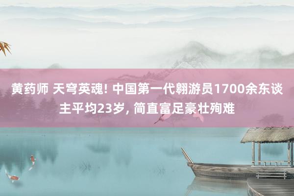 黄药师 天穹英魂! 中国第一代翱游员1700余东谈主平均23岁， 简直富足豪壮殉难