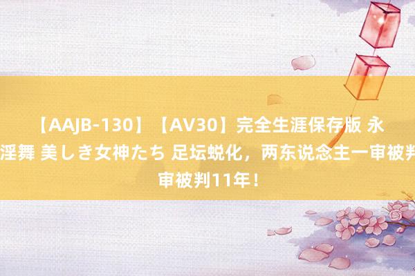 【AAJB-130】【AV30】完全生涯保存版 永遠なる淫舞 美しき女神たち 足坛蜕化，两东说念主一审被判11年！