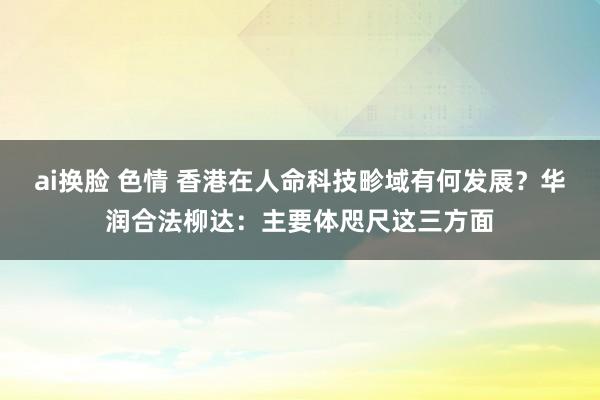 ai换脸 色情 香港在人命科技畛域有何发展？华润合法柳达：主要体咫尺这三方面