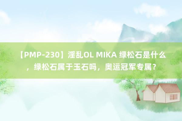 【PMP-230】淫乱OL MIKA 绿松石是什么，绿松石属于玉石吗，奥运冠军专属？