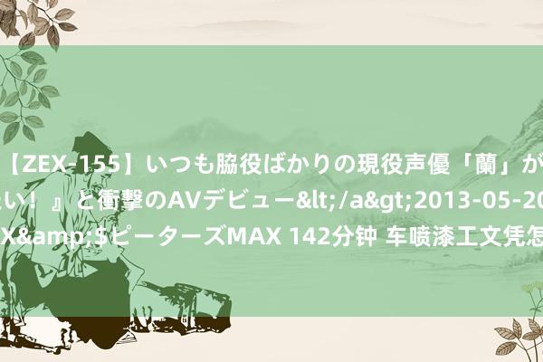 【ZEX-155】いつも脇役ばかりの現役声優「蘭」が『私も主役になりたい！』と衝撃のAVデビュー</a>2013-05-20ピーターズMAX&$ピーターズMAX 142分钟 车喷漆工文凭怎么进行报名？教师难度？服务出路？