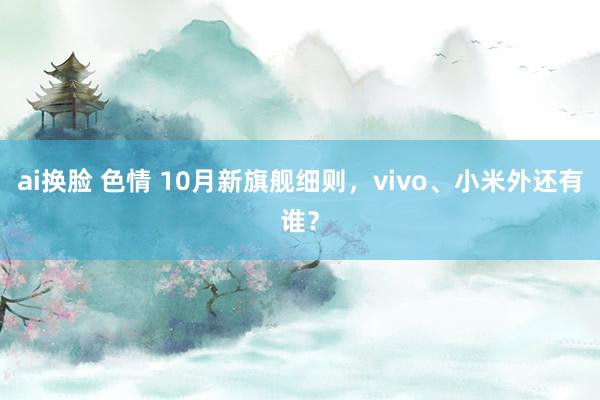 ai换脸 色情 10月新旗舰细则，vivo、小米外还有谁？