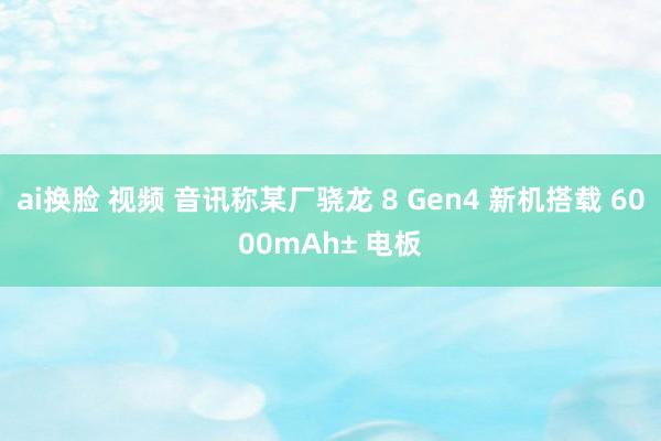 ai换脸 视频 音讯称某厂骁龙 8 Gen4 新机搭载 6000mAh± 电板