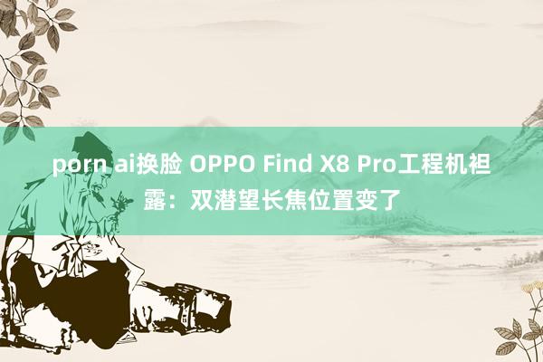 porn ai换脸 OPPO Find X8 Pro工程机袒露：双潜望长焦位置变了