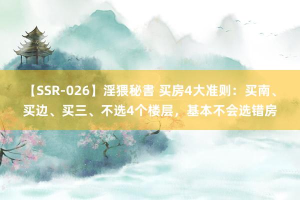 【SSR-026】淫猥秘書 买房4大准则：买南、买边、买三、不选4个楼层，基本不会选错房